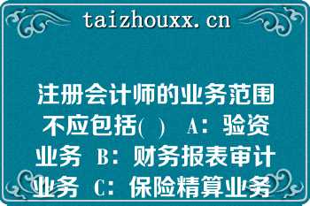 注册会计师的业务范围不应包括(  )   A：验资业务  B：财务报表审计业务  C：保险精算业务  D：税务代理业务  