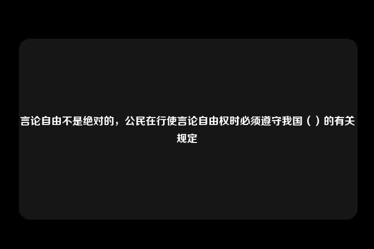 言论自由不是绝对的，公民在行使言论自由权时必须遵守我国（）的有关规定