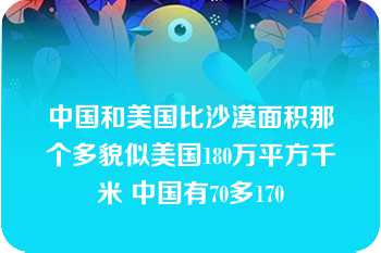 中国和美国比沙漠面积那个多貌似美国180万平方千米 中国有70多170