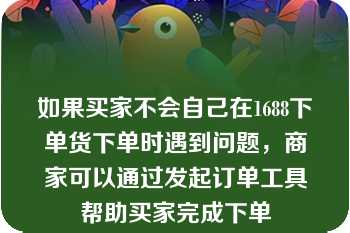 如果买家不会自己在1688下单货下单时遇到问题，商家可以通过发起订单工具帮助买家完成下单