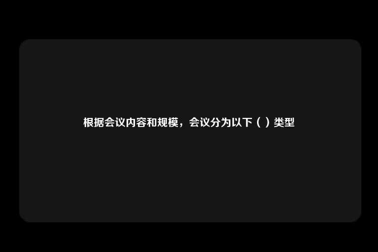 根据会议内容和规模，会议分为以下（）类型