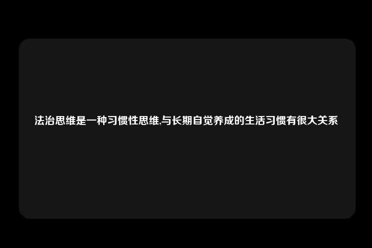 法治思维是一种习惯性思维,与长期自觉养成的生活习惯有很大关系