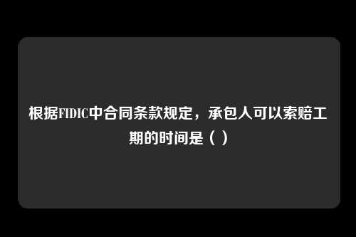 根据FIDIC中合同条款规定，承包人可以索赔工期的时间是（）