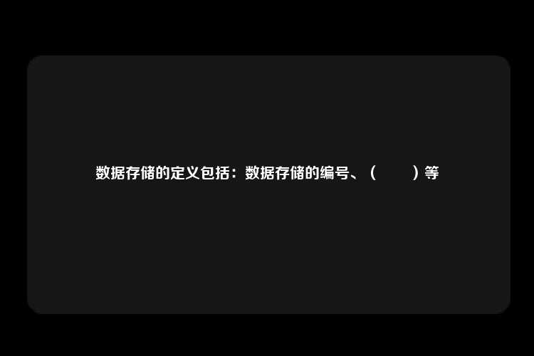 数据存储的定义包括：数据存储的编号、（　　）等