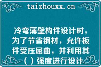 冷弯薄壁构件设计时，为了节省钢材，允许板件受压屈曲，并利用其（）强度进行设计