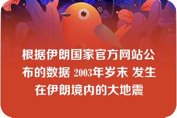 根据伊朗国家官方网站公布的数据 2003年岁末 发生在伊朗境内的大地震