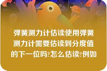 弹簧测力计估读使用弹簧测力计需要估读到分度值的下一位吗?怎么估读?例如