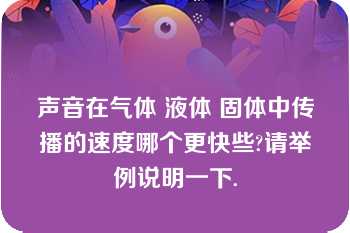 声音在气体 液体 固体中传播的速度哪个更快些?请举例说明一下.