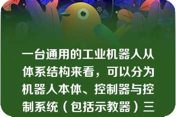 一台通用的工业机器人从体系结构来看，可以分为机器人本体、控制器与控制系统（包括示教器）三大部分（　　）