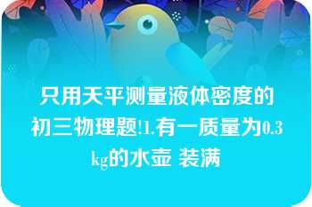 只用天平测量液体密度的初三物理题!1.有一质量为0.3kg的水壶 装满