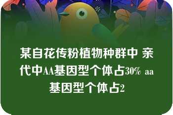 某自花传粉植物种群中 亲代中AA基因型个体占30% aa基因型个体占2