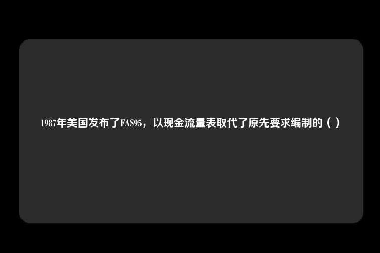 1987年美国发布了FAS95，以现金流量表取代了原先要求编制的（）