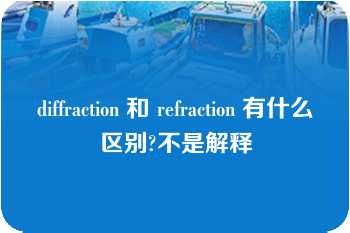 diffraction 和 refraction 有什么区别?不是解释