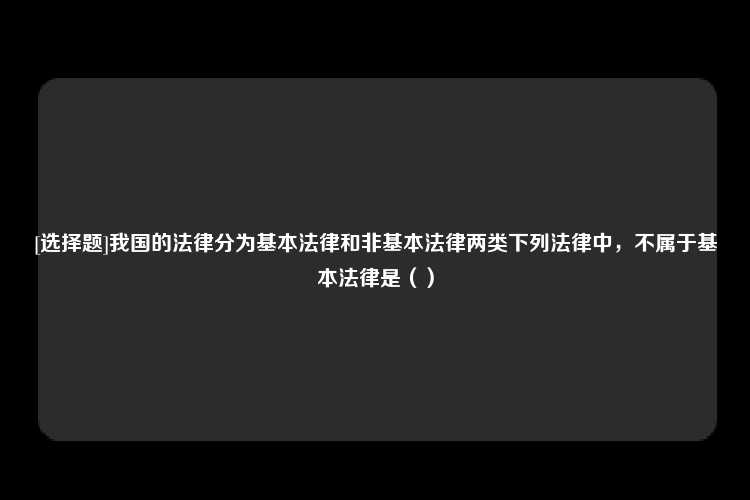 [选择题]我国的法律分为基本法律和非基本法律两类下列法律中，不属于基本法律是（）