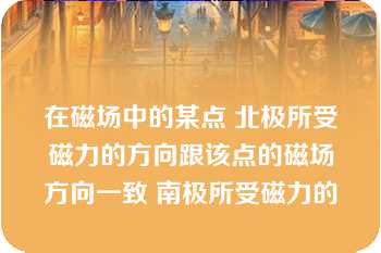 在磁场中的某点 北极所受磁力的方向跟该点的磁场方向一致 南极所受磁力的