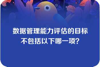 数据管理能力评估的目标不包括以下哪一项？