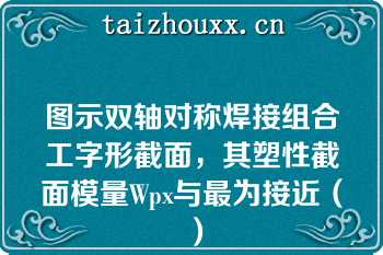 图示双轴对称焊接组合工字形截面，其塑性截面模量Wpx与最为接近（）