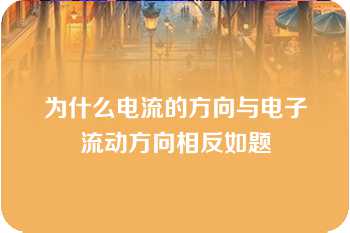 为什么电流的方向与电子流动方向相反如题