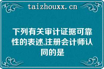 下列有关审计证据可靠性的表述,注册会计师认同的是