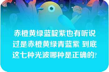 赤橙黄绿蓝靛紫也有听说过是赤橙黄绿青蓝紫 到底这七种光波哪种是正确的?