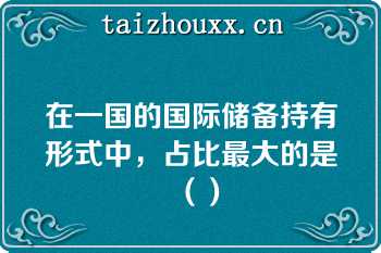 在一国的国际储备持有形式中，占比最大的是（）