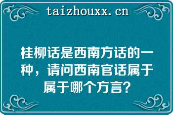 桂柳话是西南方话的一种，请问西南官话属于属于哪个方言？