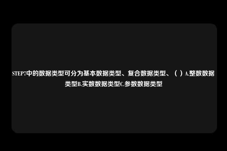 STEP7中的数据类型可分为基本数据类型、复合数据类型、（）A.整数数据类型B.实数数据类型C.参数数据类型