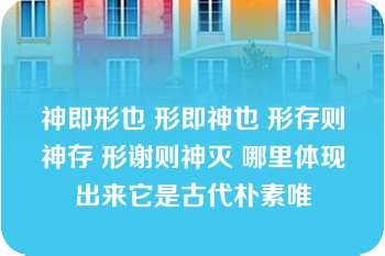 神即形也 形即神也 形存则神存 形谢则神灭 哪里体现出来它是古代朴素唯