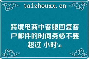 跨境电商中客服回复客户邮件的时间务必不要超过 小时\n