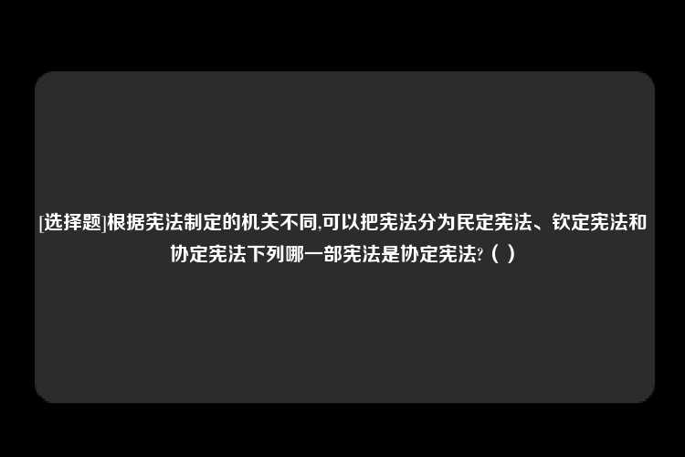 [选择题]根据宪法制定的机关不同,可以把宪法分为民定宪法、钦定宪法和协定宪法下列哪一部宪法是协定宪法?（）