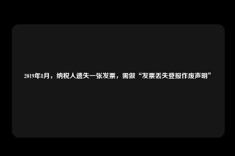 2019年8月，纳税人遗失一张发票，需做“发票丢失登报作废声明”