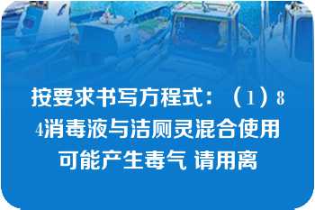 按要求书写方程式：（1）84消毒液与洁厕灵混合使用可能产生毒气 请用离