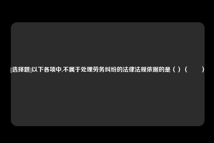 [选择题]以下各项中,不属于处理劳务纠纷的法律法规依据的是（）（　　）