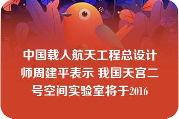 中国载人航天工程总设计师周建平表示 我国天宫二号空间实验室将于2016