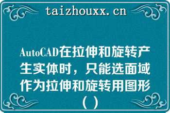 AutoCAD在拉伸和旋转产生实体时，只能选面域作为拉伸和旋转用图形（）