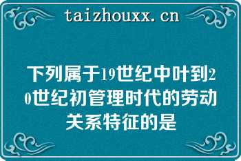 下列属于19世纪中叶到20世纪初管理时代的劳动关系特征的是