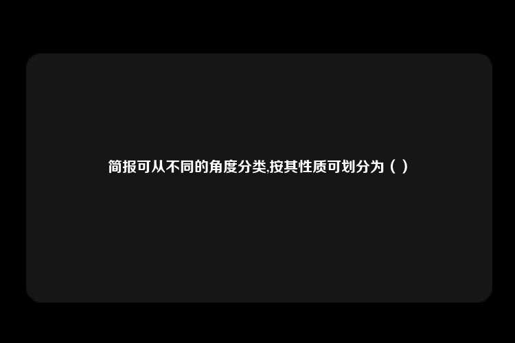 简报可从不同的角度分类,按其性质可划分为（）