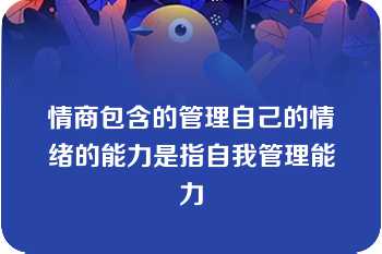 情商包含的管理自己的情绪的能力是指自我管理能力