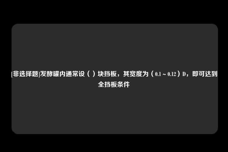 [非选择题]发酵罐内通常设（）块挡板，其宽度为（0.1～0.12）D，即可达到全挡板条件