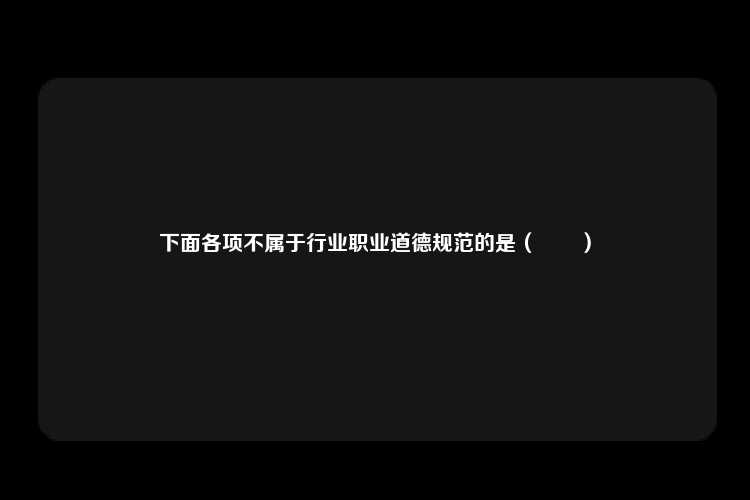 下面各项不属于行业职业道德规范的是（　　）