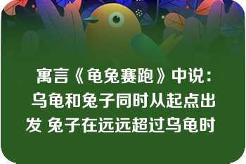 寓言《龟兔赛跑》中说：乌龟和兔子同时从起点出发 兔子在远远超过乌龟时 