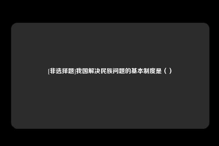 [非选择题]我国解决民族问题的基本制度是（）