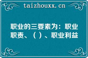 职业的三要素为：职业职责、（）、职业利益