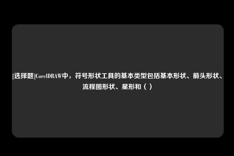 [选择题]CorelDRAW中，符号形状工具的基本类型包括基本形状、箭头形状、流程图形状、星形和（）