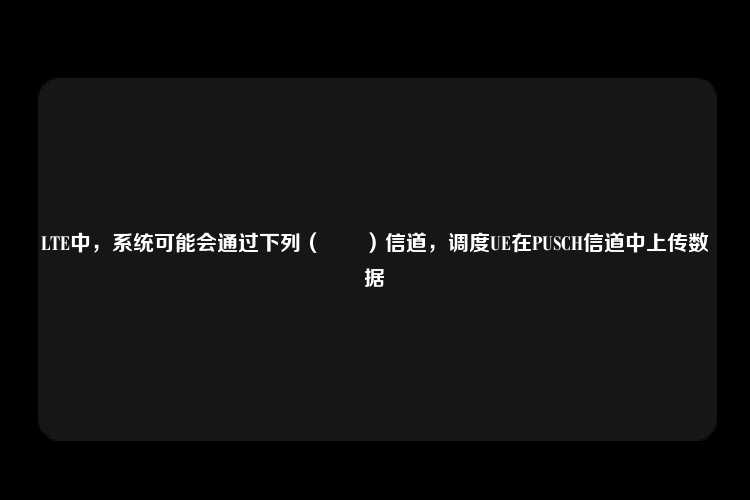 LTE中，系统可能会通过下列（　　）信道，调度UE在PUSCH信道中上传数据