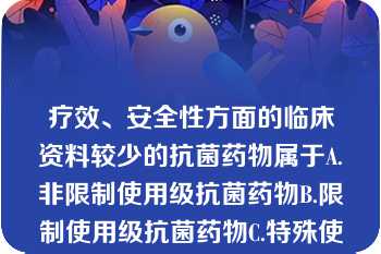 疗效、安全性方面的临床资料较少的抗菌药物属于A.非限制使用级抗菌药物B.限制使用级抗菌药物C.特殊使用级抗菌药物D.特殊限制使用级抗菌药物