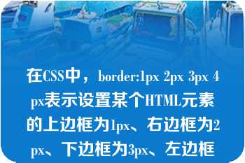 在CSS中，border:1px 2px 3px 4px表示设置某个HTML元素的上边框为1px、右边框为2px、下边框为3px、左边框为4px