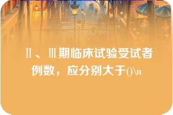 Ⅱ、Ⅲ期临床试验受试者例数，应分别大于()\n