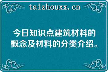 今日知识点建筑材料的概念及材料的分类介绍。