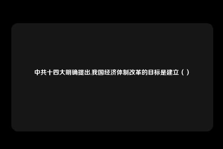 中共十四大明确提出,我国经济体制改革的目标是建立（）